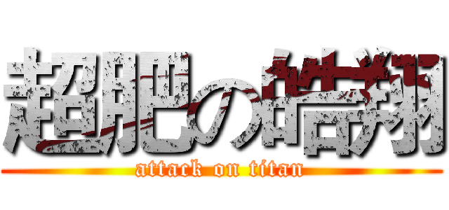 超肥の皓翔 (attack on titan)