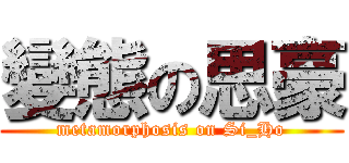變態の思豪 (metamorphosis on Si_Ho)