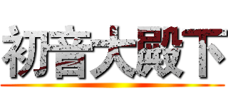 初音大殿下 ()