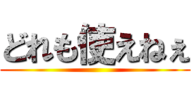 どれも使えねぇ ()