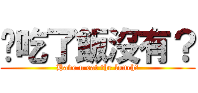 你吃了飯沒有？ (Have u eat the lunch?)