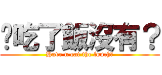 你吃了飯沒有？ (Have u eat the lunch?)