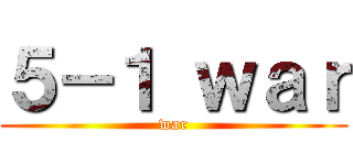 ５－１ ｗａｒ (war)