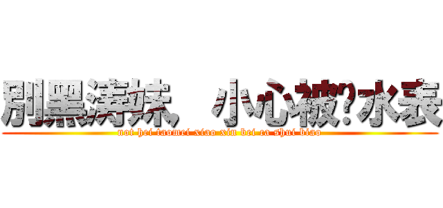 別黑涛妹，小心被查水表 (not hei taomei xiao xin bei ca shui biao)