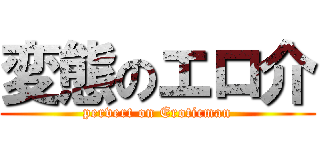 変態のエロ介 (pervert on Eroticman)