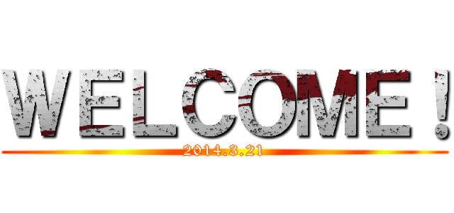 ＷＥＬＣＯＭＥ！ (2014.3.21)