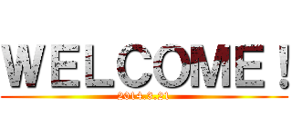 ＷＥＬＣＯＭＥ！ (2014.3.21)