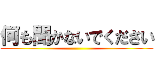 何も聞かないでください ()