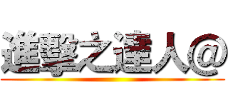 進擊之達人＠ ()