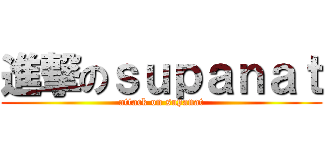 進撃のｓｕｐａｎａｔ (attack on supanat)