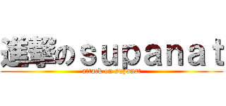 進撃のｓｕｐａｎａｔ (attack on supanat)