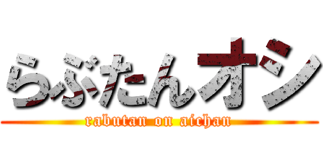 らぶたんオシ (rabutan on aichan)