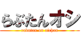 らぶたんオシ (rabutan on aichan)