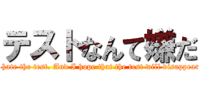 テストなんて嫌だ (I hate the test. And I hope that the test will disappear.)