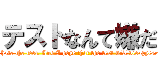 テストなんて嫌だ (I hate the test. And I hope that the test will disappear.)