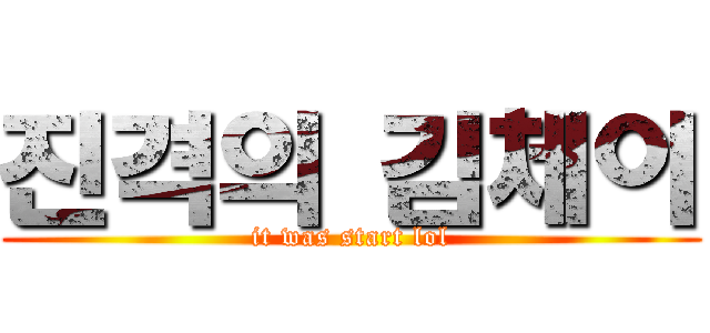 진격의 김체이 (it was start lol)