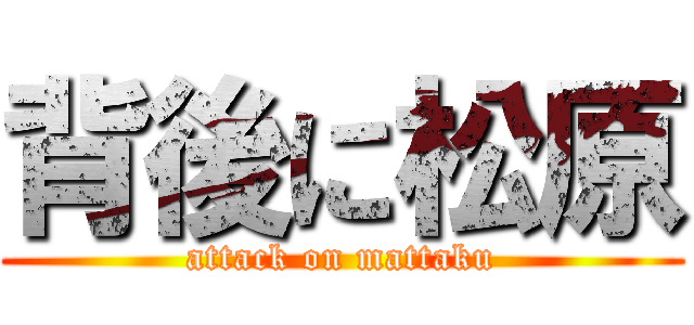 背後に松原 (attack on mattaku)