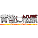 背後に松原 (attack on mattaku)