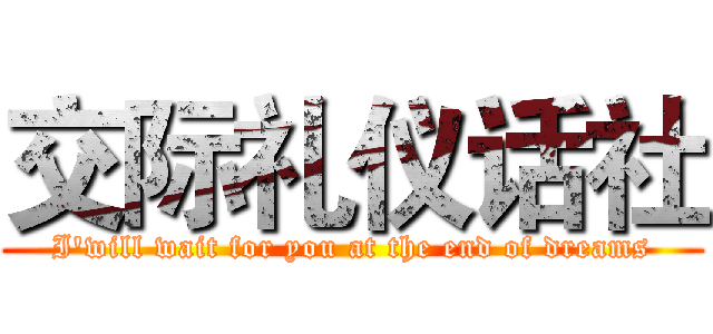 交际礼仪话社 (I'will wait for you at the end of dreams)