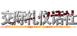 交际礼仪话社 (I'will wait for you at the end of dreams)