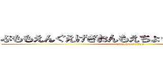 ぷももえんぐえげぎおんもえちょっちょっちゃっさっ  (attack on titan)