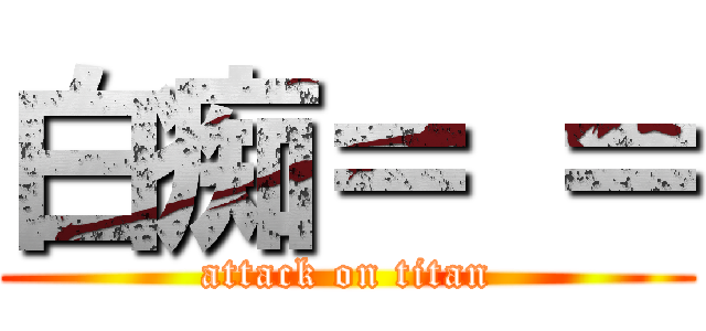 白痴＝ ＝ (attack on titan)