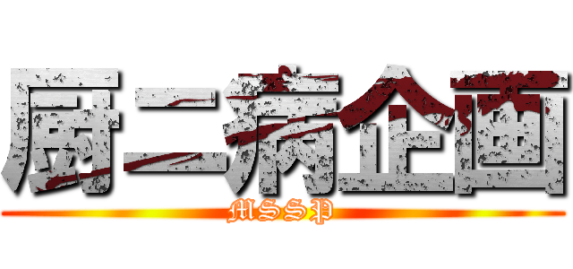 厨ニ病企画 (MSSP)