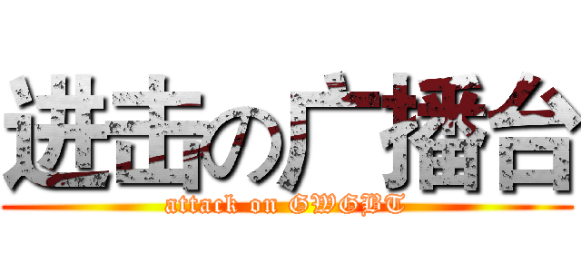 进击の广播台 (attack on GWGBT)