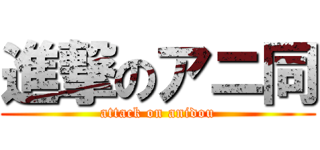 進撃のアニ同 (attack on anidou)