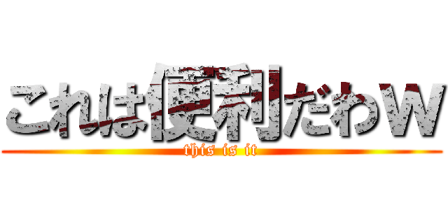 これは便利だわｗ (this is it)