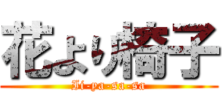 花より椅子 (Ii-ya-sa-sa)