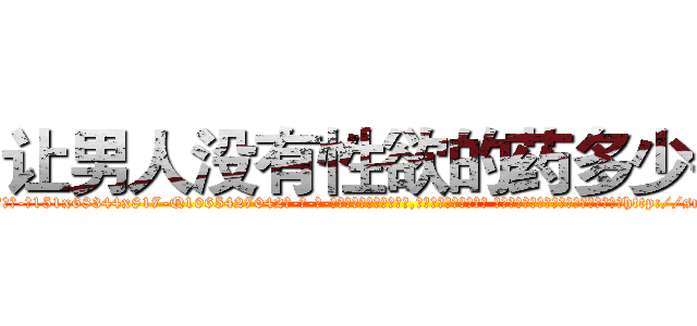 让男人没有性欲的药多少钱 (让男人没有性欲的药多少钱【电-话151x68344x817-Q1065427042元-吉-药-业】我们做的是长期生意,靠的是老客户长期支持 让男人没有性欲的药多少钱在发表了一篇http://sngk.net/qH2NE2

参考消息网我们做的是长期生意,靠的是老客户长期支持也许我们早该意识到，就连鲍勃·霍斯金斯（金球奖戏剧类电影男主角 
)