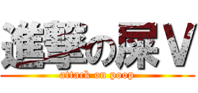 進撃の屎Ｖ (attack on poop)