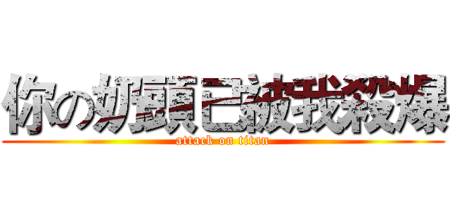 你の奶頭已被我殺爆 (attack on titan)
