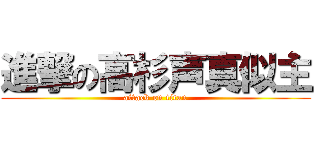 進撃の高杉声真似主 (attack on titan)