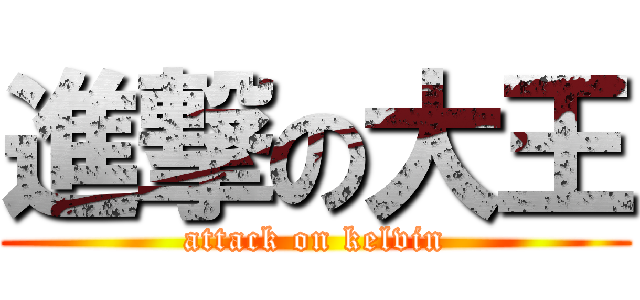 進撃の大王 (attack on kelvin)