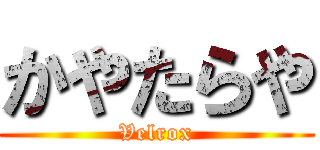 かやたらや (Velrox)