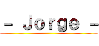 － Ｊｏｒｇｅ － ()