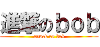 進撃のｂｏｂ (attack on bob)