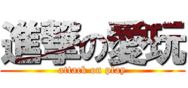 進撃の愛玩 (attack on play)