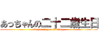 あっちゃんの二十二歳生日 (Acchan 22 year Birthday)