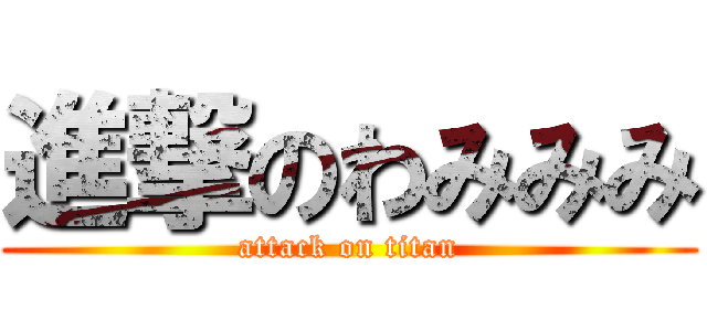 進撃のわみみみ (attack on titan)