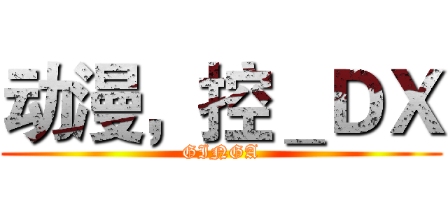 动漫，控＿ＤＸ (GINGA)