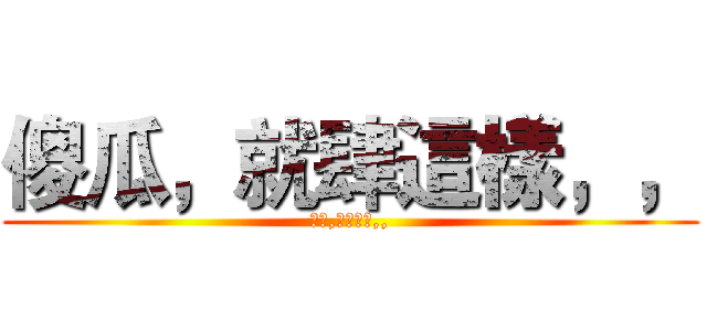 傻瓜，就肆這樣，， (傻瓜,就肆這樣,,)