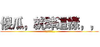 傻瓜，就肆這樣，， (傻瓜,就肆這樣,,)