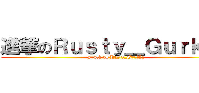 進撃のＲｕｓｔｙ＿Ｇｕｒｋｈａ (attack on Rusty_Gurkha)