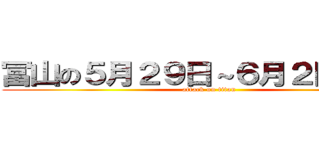 冨山の５月２９日～６月２日の予定 (attack on titan)