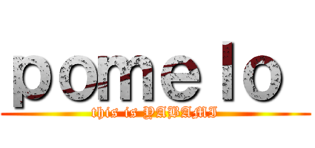 ｐｏｍｅｌｏ  (this is YABAMI)