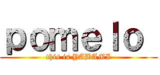 ｐｏｍｅｌｏ  (this is YABAMI)