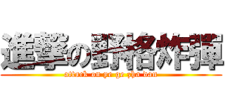 進撃の野格炸彈 (attack on ye ge zha dan)